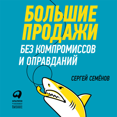 Большие продажи без компромиссов и оправданий: Система эффективных продаж по телефону и на встречах - Семенов Сергей