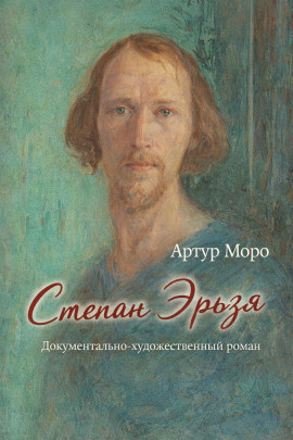 Степан Эрьзя. Документально-художественный роман -                   Артур Моро