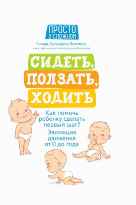Сидеть, ползать, ходить. Как помочь ребенку сделать первый шаг? Эволюция движения от 0 до года -                   Галина Лупандина-Болотова